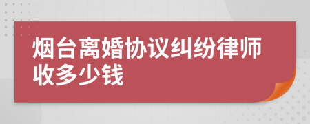 烟台离婚协议纠纷律师收多少钱