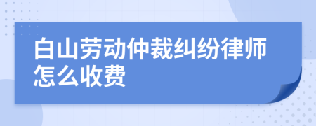 白山劳动仲裁纠纷律师怎么收费