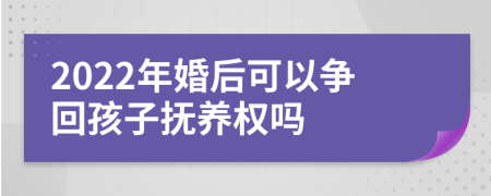 2022年婚后可以争回孩子抚养权吗