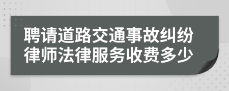 聘请道路交通事故纠纷律师法律服务收费多少