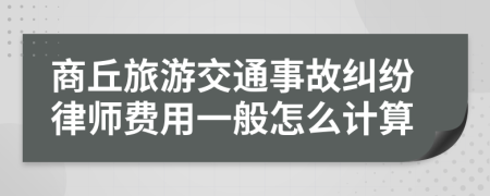 商丘旅游交通事故纠纷律师费用一般怎么计算