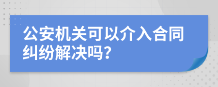 公安机关可以介入合同纠纷解决吗？