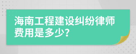 海南工程建设纠纷律师费用是多少？