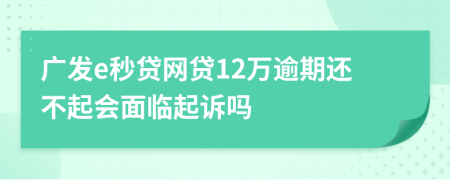 广发e秒贷网贷12万逾期还不起会面临起诉吗