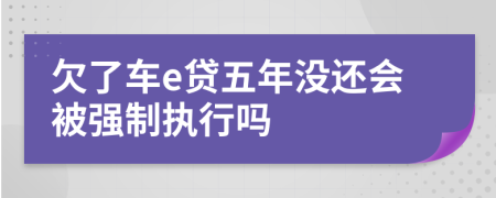 欠了车e贷五年没还会被强制执行吗