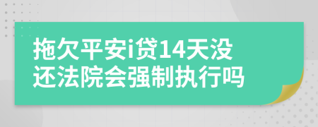 拖欠平安i贷14天没还法院会强制执行吗