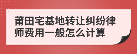莆田宅基地转让纠纷律师费用一般怎么计算