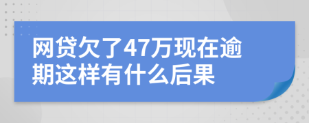 网贷欠了47万现在逾期这样有什么后果