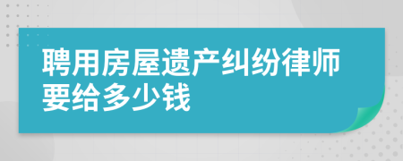 聘用房屋遗产纠纷律师要给多少钱