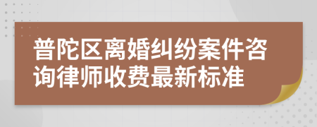 普陀区离婚纠纷案件咨询律师收费最新标准