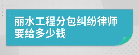 丽水工程分包纠纷律师要给多少钱