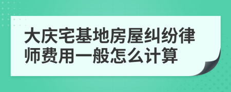 大庆宅基地房屋纠纷律师费用一般怎么计算