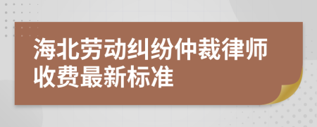 海北劳动纠纷仲裁律师收费最新标准