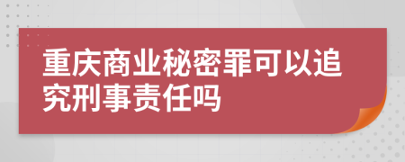 重庆商业秘密罪可以追究刑事责任吗