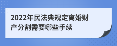 2022年民法典规定离婚财产分割需要哪些手续