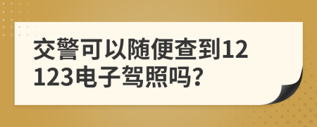 交警可以随便查到12123电子驾照吗？