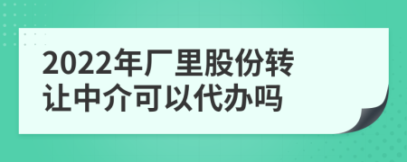 2022年厂里股份转让中介可以代办吗