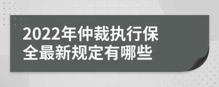 2022年仲裁执行保全最新规定有哪些