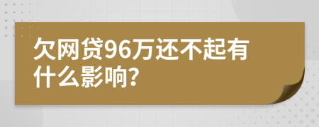 欠网贷96万还不起有什么影响？