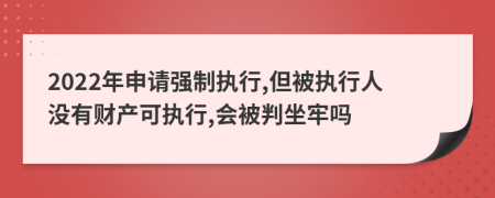 2022年申请强制执行,但被执行人没有财产可执行,会被判坐牢吗