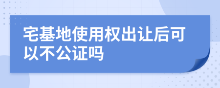 宅基地使用权出让后可以不公证吗