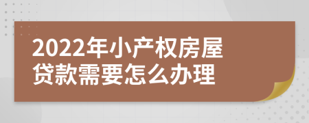 2022年小产权房屋贷款需要怎么办理