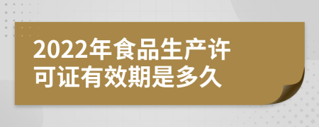 2022年食品生产许可证有效期是多久