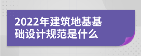2022年建筑地基基础设计规范是什么