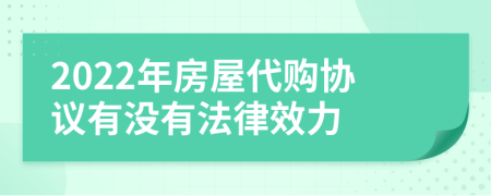 2022年房屋代购协议有没有法律效力