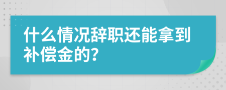 什么情况辞职还能拿到补偿金的？