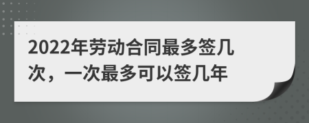 2022年劳动合同最多签几次，一次最多可以签几年