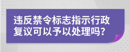 违反禁令标志指示行政复议可以予以处理吗？