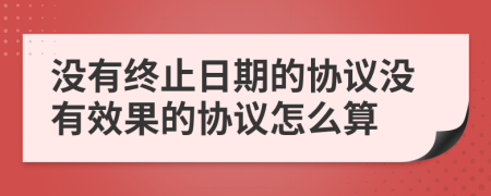 没有终止日期的协议没有效果的协议怎么算