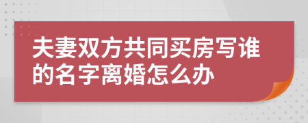 夫妻双方共同买房写谁的名字离婚怎么办