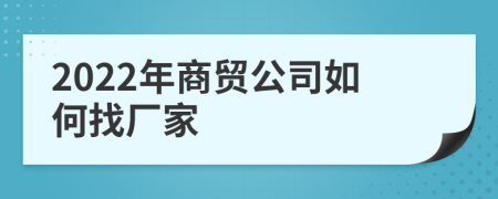 2022年商贸公司如何找厂家