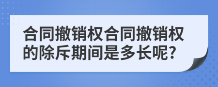 合同撤销权合同撤销权的除斥期间是多长呢?