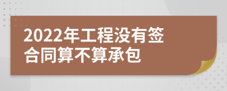 2022年工程没有签合同算不算承包