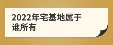 2022年宅基地属于谁所有