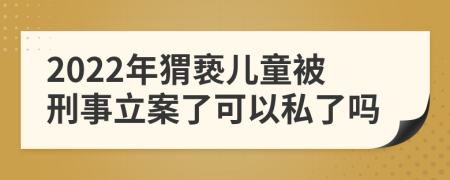2022年猬亵儿童被刑事立案了可以私了吗