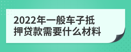 2022年一般车子抵押贷款需要什么材料