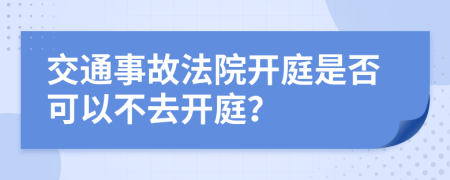 交通事故法院开庭是否可以不去开庭？
