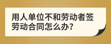 用人单位不和劳动者签劳动合同怎么办？