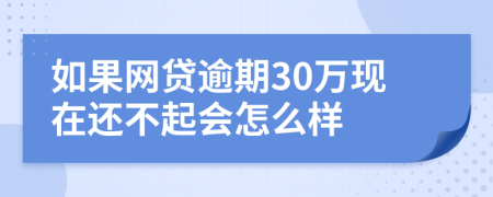 如果网贷逾期30万现在还不起会怎么样