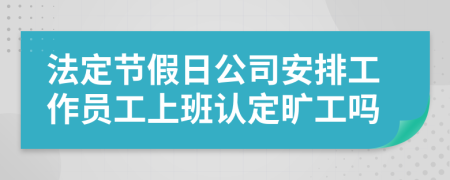 法定节假日公司安排工作员工上班认定旷工吗