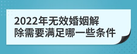 2022年无效婚姻解除需要满足哪一些条件