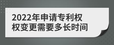 2022年申请专利权权变更需要多长时间