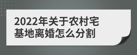 2022年关于农村宅基地离婚怎么分割