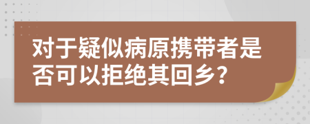 对于疑似病原携带者是否可以拒绝其回乡？