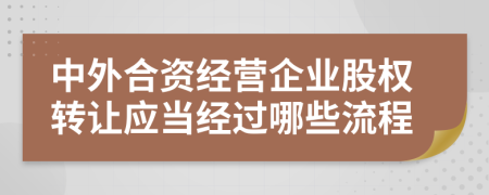 中外合资经营企业股权转让应当经过哪些流程