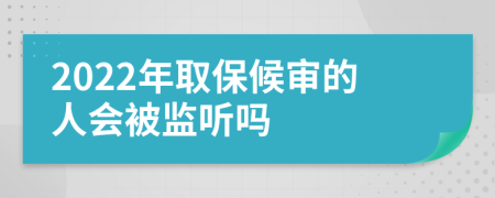 2022年取保候审的人会被监听吗